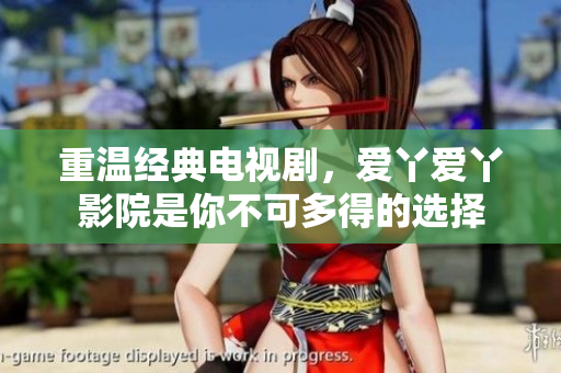 重溫經(jīng)典電視劇，愛丫愛丫影院是你不可多得的選擇