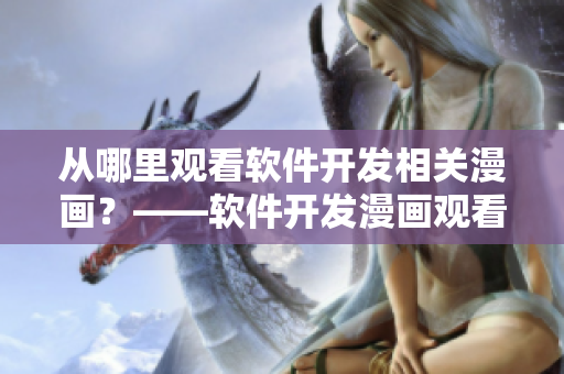 從哪里觀看軟件開發(fā)相關(guān)漫畫？——軟件開發(fā)漫畫觀看指南