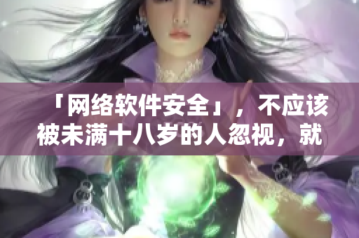 「網(wǎng)絡(luò)軟件安全」，不應(yīng)該被未滿十八歲的人忽視，就像秋葵一樣需要關(guān)注。