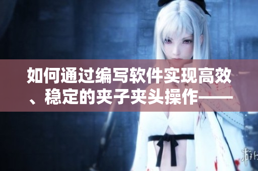 如何通過(guò)編寫軟件實(shí)現(xiàn)高效、穩(wěn)定的夾子夾頭操作——完全指南