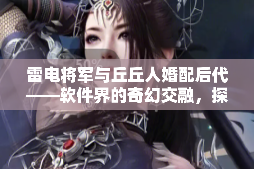 雷電將軍與丘丘人婚配后代——軟件界的奇幻交融，探討云計(jì)算未來(lái)路徑