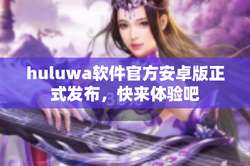 huluwa軟件官方安卓版正式發(fā)布，快來體驗(yàn)吧
