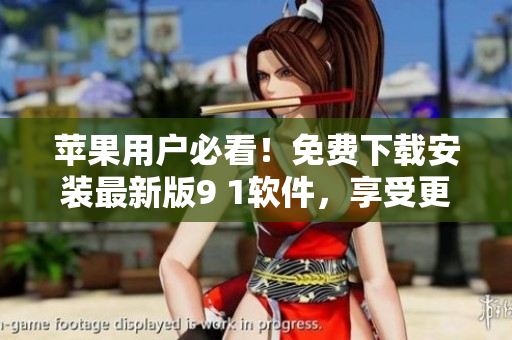 蘋果用戶必看！免費下載安裝最新版9 1軟件，享受更流暢的使用體驗