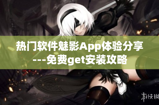 熱門軟件魅影App體驗(yàn)分享---免費(fèi)get安裝攻略