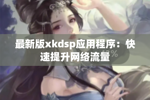 最新版xkdsp應用程序：快速提升網(wǎng)絡流量