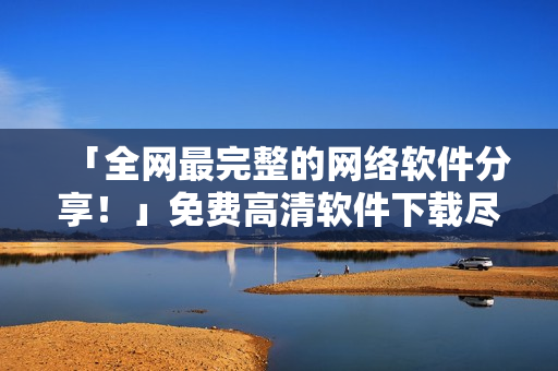 「全網(wǎng)最完整的網(wǎng)絡(luò)軟件分享！」免費(fèi)高清軟件下載盡在這里！