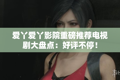 愛丫愛丫影院重磅推薦電視劇大盤點：好評不停！