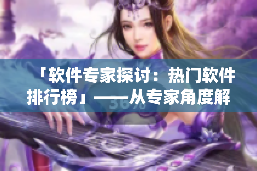「軟件專家探討：熱門軟件排行榜」——從專家角度解讀常用、最受歡迎的軟件