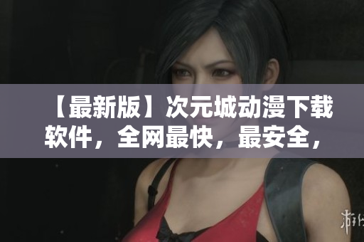 【最新版】次元城動漫下載軟件，全網(wǎng)最快，最安全，最穩(wěn)定，永不崩潰