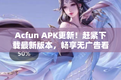Acfun APK更新！趕緊下載最新版本，暢享無廣告看片體驗(yàn)！