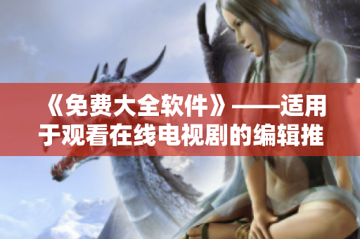 《免費大全軟件》——適用于觀看在線電視劇的編輯推薦