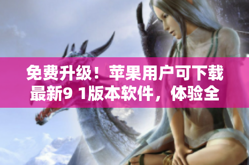 免費升級！蘋果用戶可下載最新9 1版本軟件，體驗全新功能