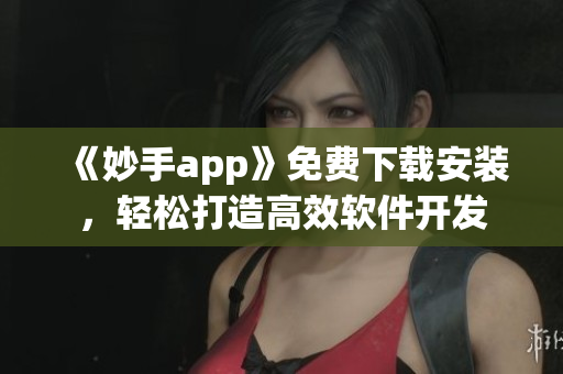 《妙手app》免費下載安裝，輕松打造高效軟件開發(fā)