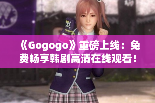 《Gogogo》重磅上線：免費暢享韓劇高清在線觀看！