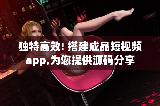 獨(dú)特高效! 搭建成品短視頻app,為您提供源碼分享
