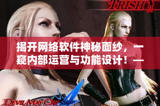 揭開網(wǎng)絡(luò)軟件神秘面紗，一窺內(nèi)部運(yùn)營與功能設(shè)計(jì)！——網(wǎng)絡(luò)軟件秘辛解密