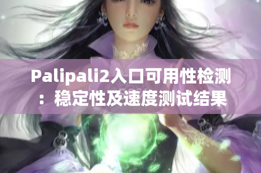 Palipali2入口可用性檢測：穩(wěn)定性及速度測試結果