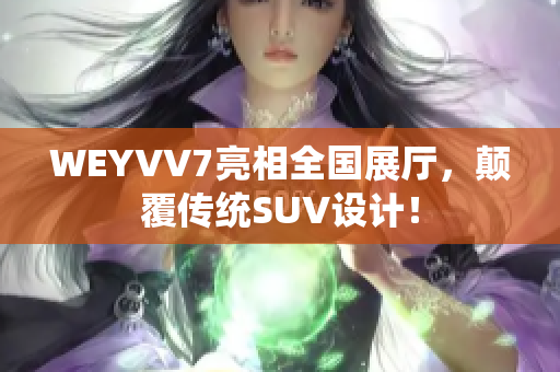 WEYVV7亮相全國展廳，顛覆傳統(tǒng)SUV設(shè)計！