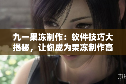 九一果凍制作：軟件技巧大揭秘，讓你成為果凍制作高手
