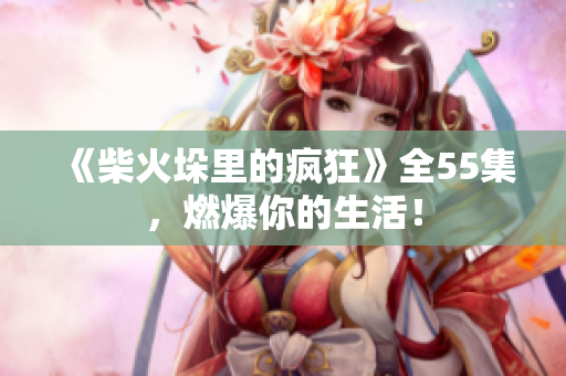《柴火垛里的瘋狂》全55集，燃爆你的生活！