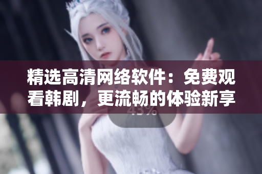 精選高清網(wǎng)絡(luò)軟件：免費(fèi)觀看韓劇，更流暢的體驗(yàn)新享受