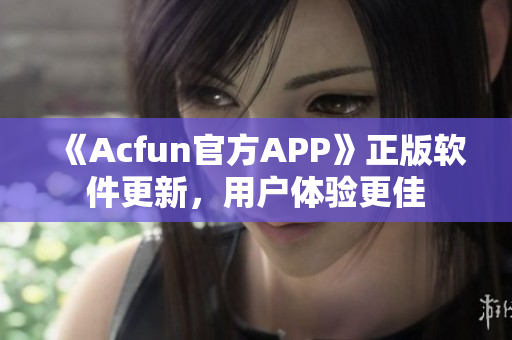 《Acfun官方APP》正版軟件更新，用戶體驗更佳