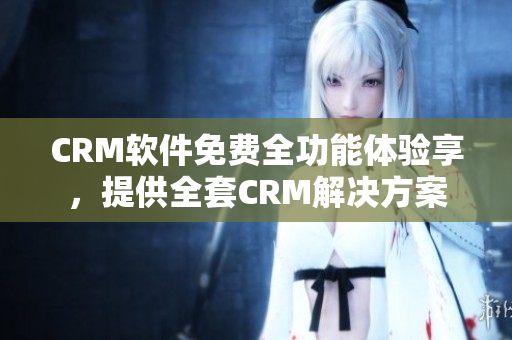 CRM軟件免費(fèi)全功能體驗(yàn)享，提供全套CRM解決方案