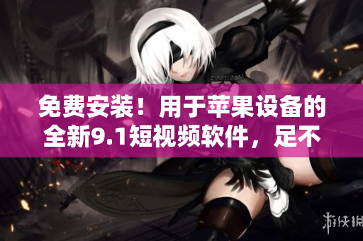 免費安裝！用于蘋果設備的全新9.1短視頻軟件，足不出戶盡享視頻創(chuàng)意激情