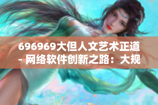 696969大但人文藝術正道- 網(wǎng)絡軟件創(chuàng)新之路：大規(guī)模發(fā)展與人文關懷