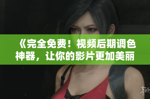 《完全免費！視頻后期調(diào)色神器，讓你的影片更加美麗！》