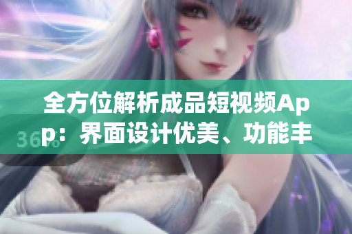 全方位解析成品短視頻App：界面設計優(yōu)美、功能豐富的完美選擇
