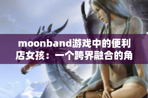 moonband游戲中的便利店女孩：一個跨界融合的角色設計