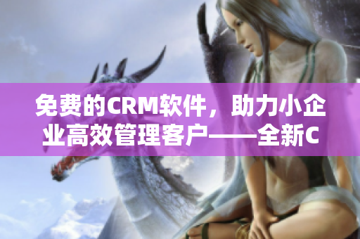 免費(fèi)的CRM軟件，助力小企業(yè)高效管理客戶——全新CRM軟件上線！