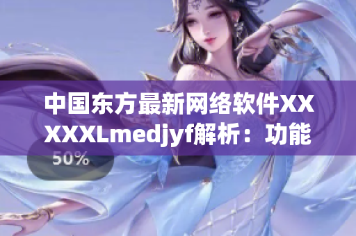 中國東方最新網(wǎng)絡軟件XXXXXLmedjyf解析：功能大揭秘！