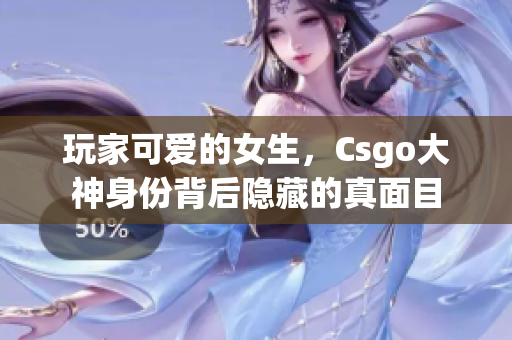 玩家可愛的女生，Csgo大神身份背后隱藏的真面目