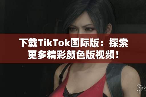 下載TikTok國際版：探索更多精彩顏色版視頻！