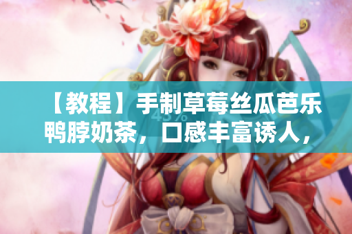 【教程】手制草莓絲瓜芭樂鴨脖奶茶，口感豐富誘人，輕松擁有自己的飲品店