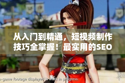 從入門到精通，短視頻制作技巧全掌握！最實(shí)用的SEO技巧，助你吸引流量贏得點(diǎn)擊！