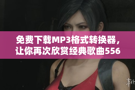 免費下載MP3格式轉(zhuǎn)換器，讓你再次欣賞經(jīng)典歌曲5566好久不見的回憶