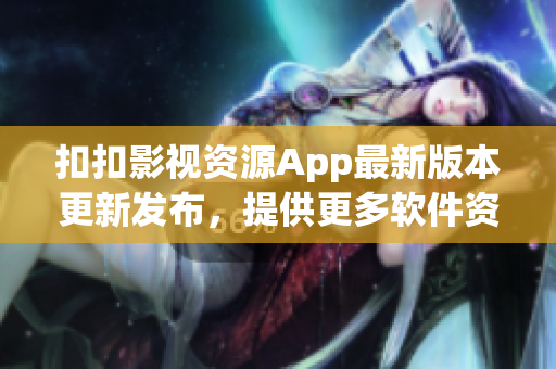 扣扣影視資源App最新版本更新發(fā)布，提供更多軟件資源