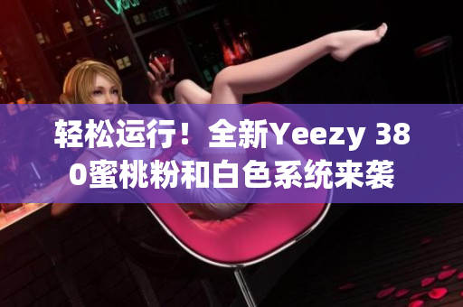 輕松運(yùn)行！全新Yeezy 380蜜桃粉和白色系統(tǒng)來襲