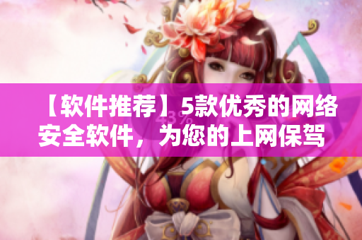 【軟件推薦】5款優(yōu)秀的網(wǎng)絡(luò)安全軟件，為您的上網(wǎng)保駕護(hù)航