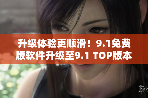 升級體驗更順滑！9.1免費版軟件升級至9.1 TOP版本
