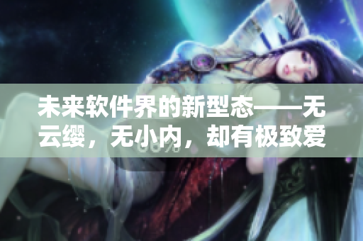 未來軟件界的新型態(tài)——無云纓，無小內(nèi)，卻有極致愛心！