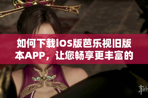 如何下載iOS版芭樂視舊版本APP，讓您暢享更豐富的視頻資源