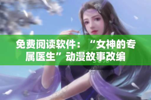 免費(fèi)閱讀軟件：“女神的專屬醫(yī)生”動漫故事改編