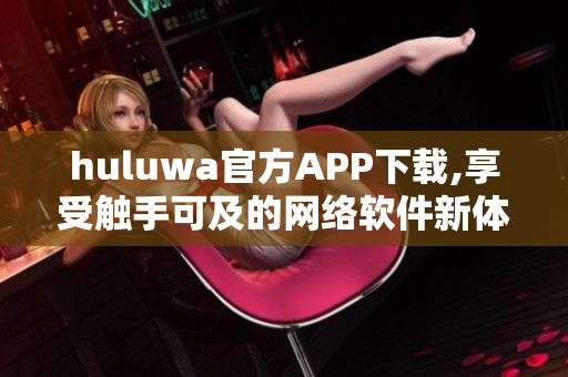 huluwa官方APP下載,享受觸手可及的網(wǎng)絡(luò)軟件新體驗(yàn)