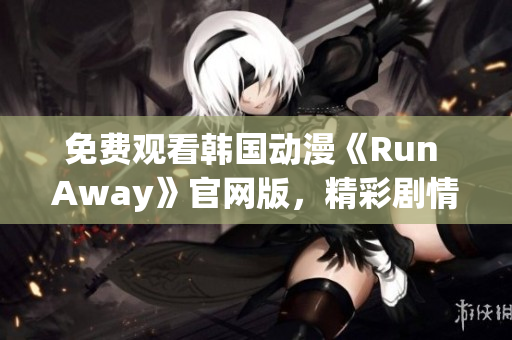 免費(fèi)觀看韓國(guó)動(dòng)漫《Run Away》官網(wǎng)版，精彩劇情抓住你的心！