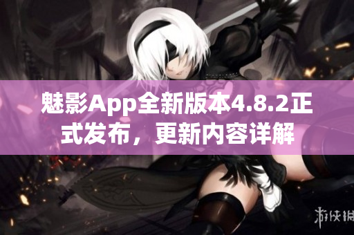 魅影App全新版本4.8.2正式發(fā)布，更新內(nèi)容詳解