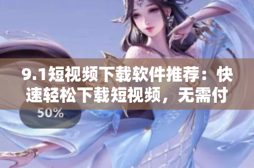 9.1短視頻下載軟件推薦：快速輕松下載短視頻，無需付費(fèi)，點(diǎn)擊即可暢享！